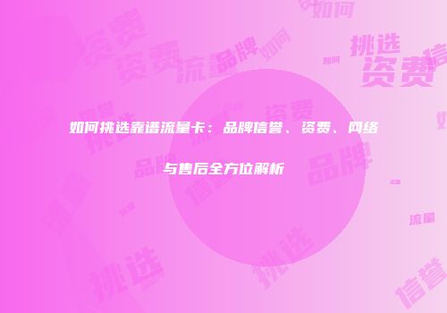 如何挑选靠谱流量卡：品牌信誉、资费、网络与售后全方位解析