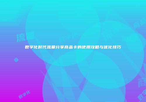 数字化时代流量分享商品卡的使用攻略与优化技巧