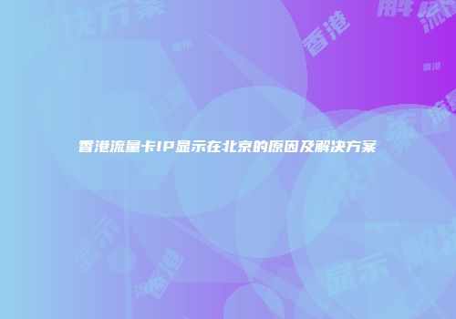 香港流量卡IP显示在北京的原因及解决方案