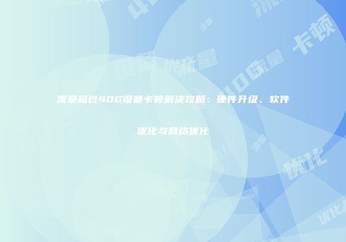 流量超过40G设备卡顿解决攻略：硬件升级、软件优化与网络优化