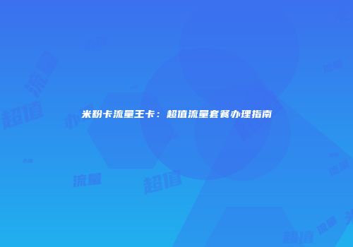 米粉卡流量王卡：超值流量套餐办理指南