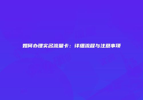 如何办理实名流量卡：详细流程与注意事项