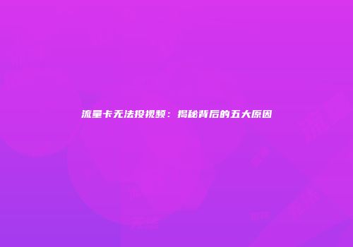 流量卡无法投视频：揭秘背后的五大原因