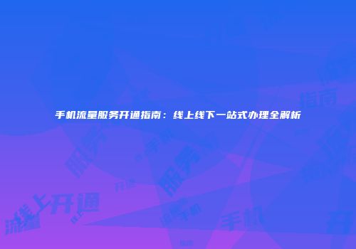 手机流量服务开通指南：线上线下一站式办理全解析