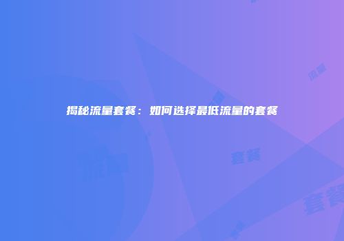 揭秘流量套餐：如何选择最低流量的套餐