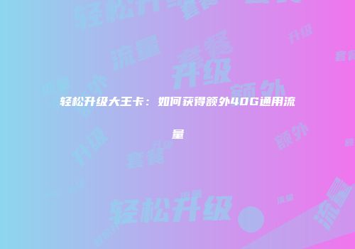 轻松升级大王卡：如何获得额外40G通用流量