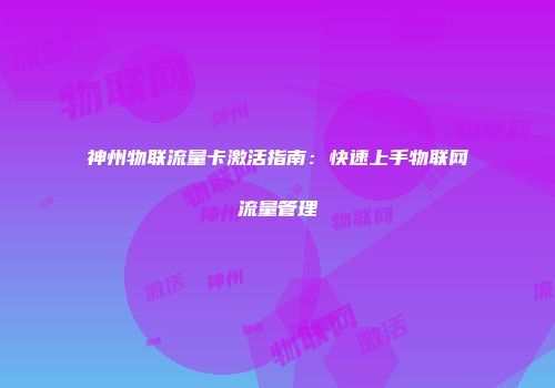 神州物联流量卡激活指南：快速上手物联网流量管理