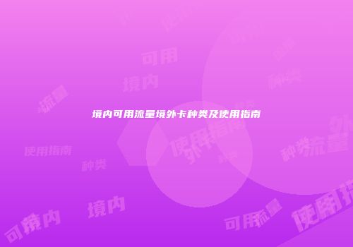 境内可用流量境外卡种类及使用指南