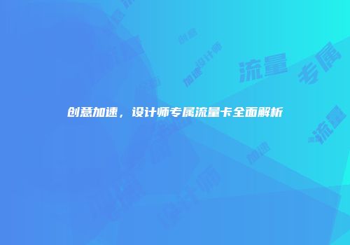 创意加速，设计师专属流量卡全面解析