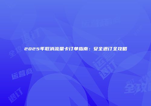 2025年取消流量卡订单指南：安全退订全攻略