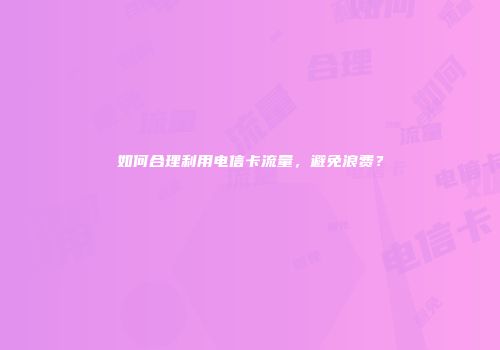 如何合理利用电信卡流量，避免浪费？
