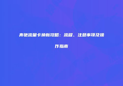 奔驰流量卡换新攻略：流程、注意事项及操作指南