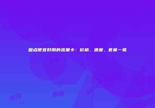 盘点便宜好用的流量卡：价格、速度、套餐一览