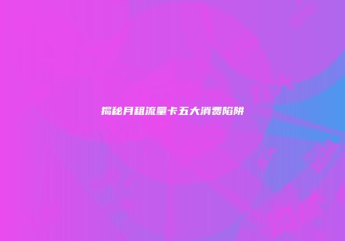 揭秘月租流量卡五大消费陷阱