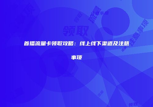 首播流量卡领取攻略：线上线下渠道及注意事项