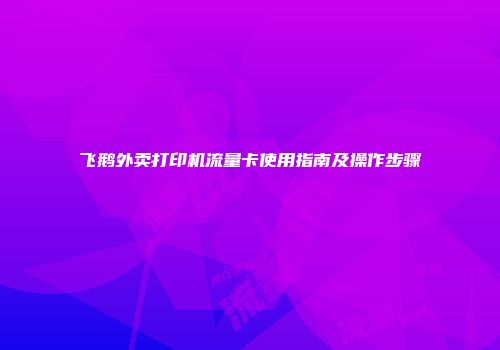 飞鹅外卖打印机流量卡使用指南及操作步骤