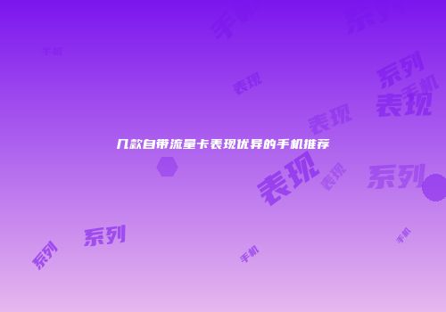 几款自带流量卡表现优异的手机推荐