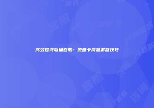 高效咨询联通客服：流量卡问题解答技巧