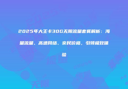 2025年大王卡30G无限流量套餐解析：海量流量、高速网络、亲民价格，引领极致体验