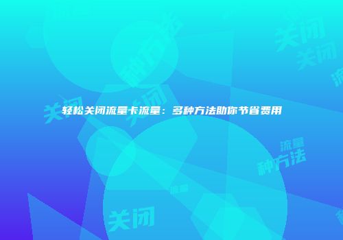 轻松关闭流量卡流量：多种方法助你节省费用