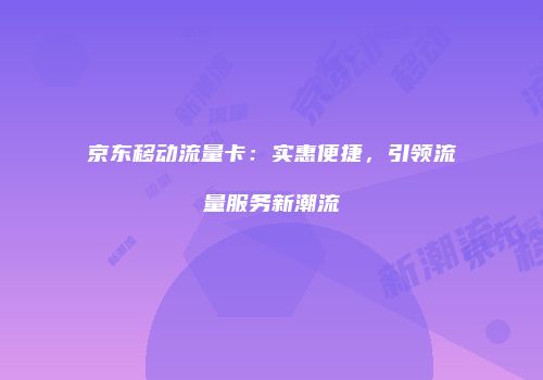 京东移动流量卡：实惠便捷，引领流量服务新潮流