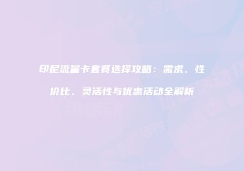印尼流量卡套餐选择攻略：需求、性价比、灵活性与优惠活动全解析