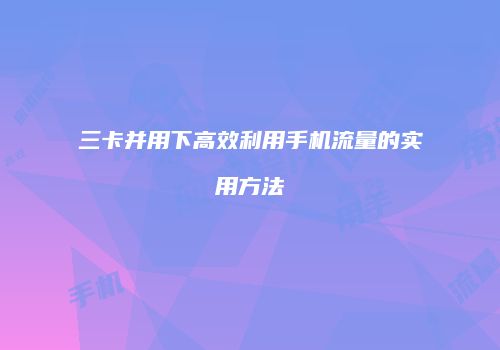 三卡并用下高效利用手机流量的实用方法