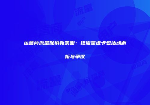 运营商流量促销新策略：抢流量送卡包活动解析与争议