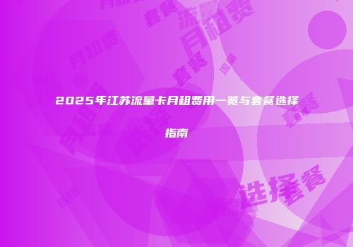 2025年江苏流量卡月租费用一览与套餐选择指南