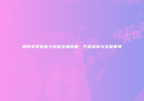 如何实现电信卡短信互通流量：方案选择与注意事项