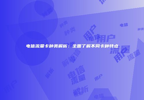 电信流量卡种类解析：全面了解不同卡种特点