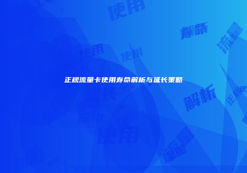 正规流量卡使用寿命解析与延长策略