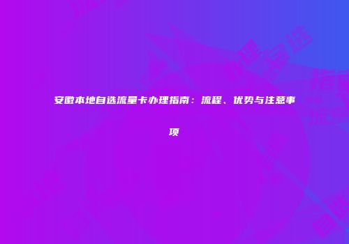 安徽本地自选流量卡办理指南：流程、优势与注意事项