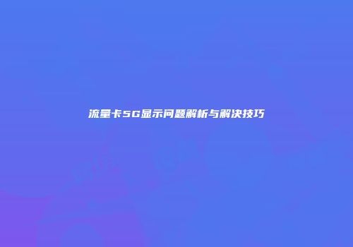 流量卡5G显示问题解析与解决技巧