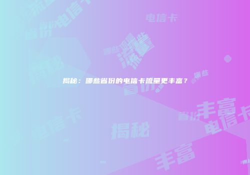 揭秘：哪些省份的电信卡流量更丰富？