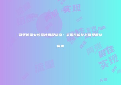 两张流量卡的最佳搭配指南：实现性价比与满足网络需求