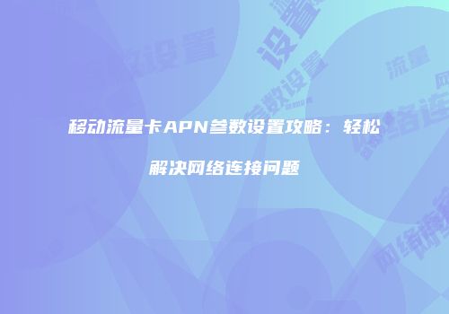 移动流量卡APN参数设置攻略：轻松解决网络连接问题