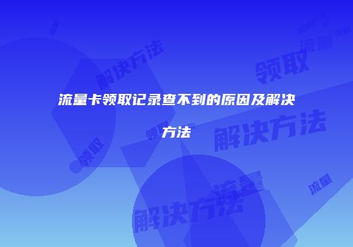 流量卡领取记录查不到的原因及解决方法
