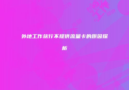 外地工作旅行不提供流量卡的原因探析