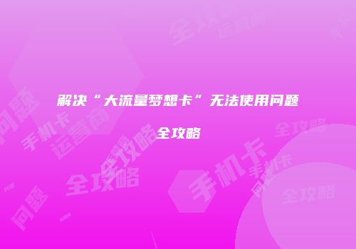 解决“大流量梦想卡”无法使用问题全攻略