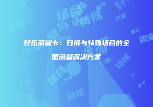 好乐流量卡：日常与特殊场合的全面流量解决方案