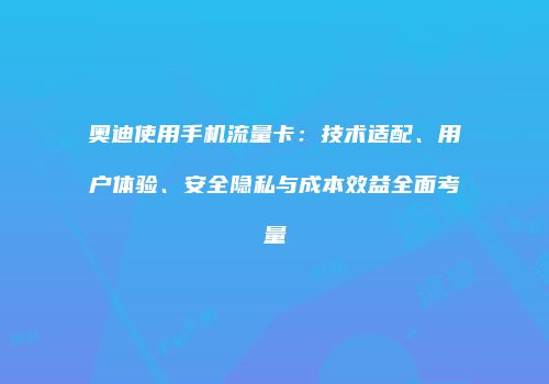 奥迪使用手机流量卡：技术适配、用户体验、安全隐私与成本效益全面考量