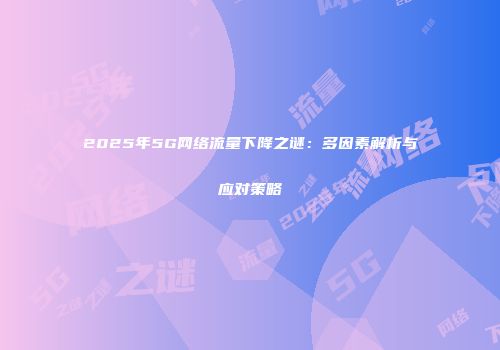 2025年5G网络流量下降之谜：多因素解析与应对策略