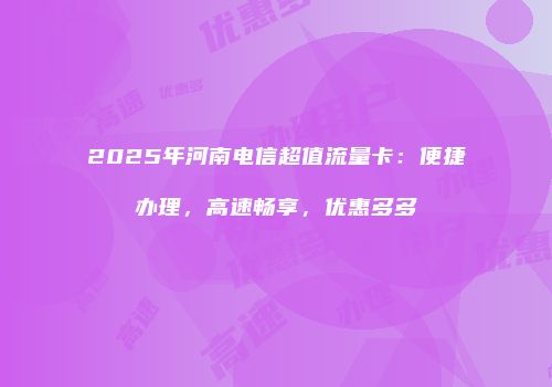 2025年河南电信超值流量卡：便捷办理，高速畅享，优惠多多