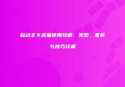移动主卡流量使用攻略：类型、套餐与技巧详解
