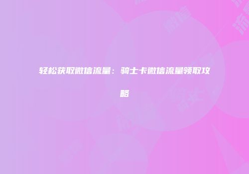 轻松获取微信流量：骑士卡微信流量领取攻略