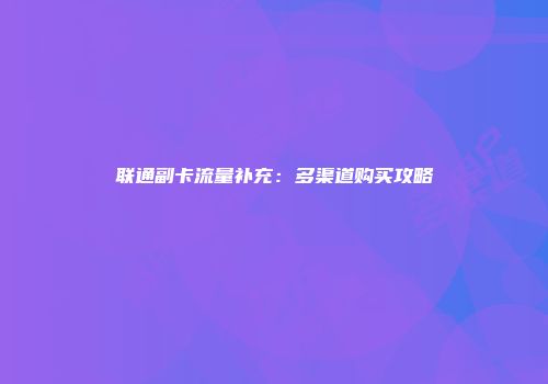 联通副卡流量补充：多渠道购买攻略