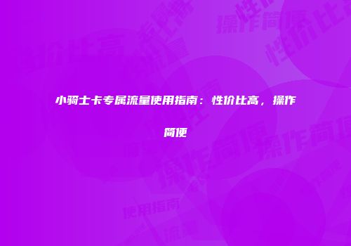 小骑士卡专属流量使用指南：性价比高，操作简便