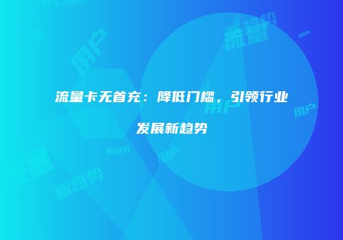 流量卡无首充：降低门槛，引领行业发展新趋势