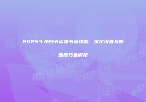 2025年小白卡流量节省攻略：优化设置与管理技巧全解析